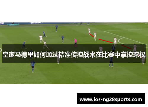 皇家马德里如何通过精准传控战术在比赛中掌控球权