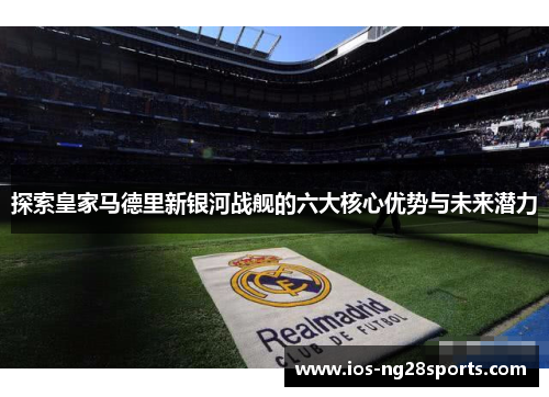 探索皇家马德里新银河战舰的六大核心优势与未来潜力