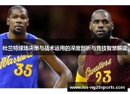 杜兰特球场决策与战术运用的深度剖析与竞技智慧解读