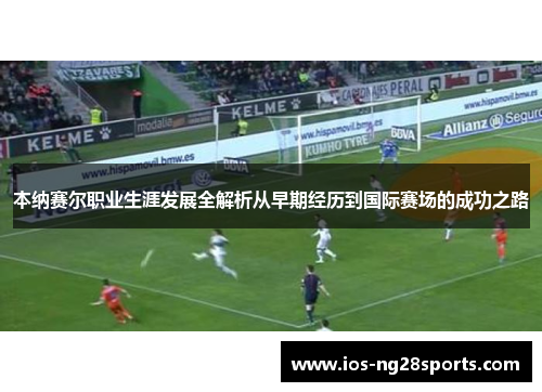 本纳赛尔职业生涯发展全解析从早期经历到国际赛场的成功之路