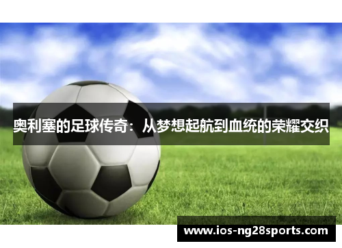 奥利塞的足球传奇：从梦想起航到血统的荣耀交织