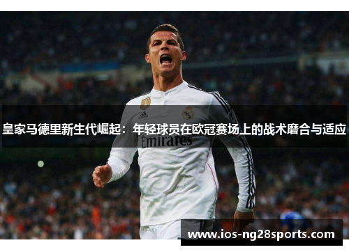 皇家马德里新生代崛起：年轻球员在欧冠赛场上的战术磨合与适应