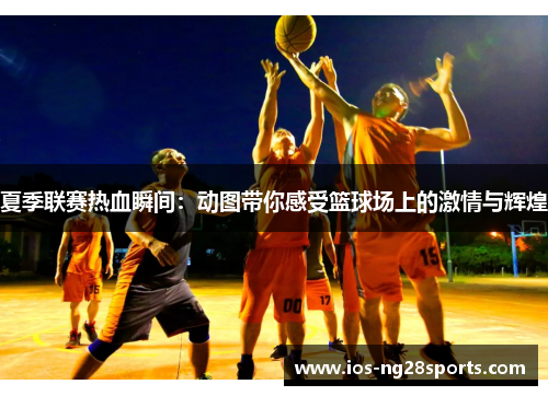 夏季联赛热血瞬间：动图带你感受篮球场上的激情与辉煌