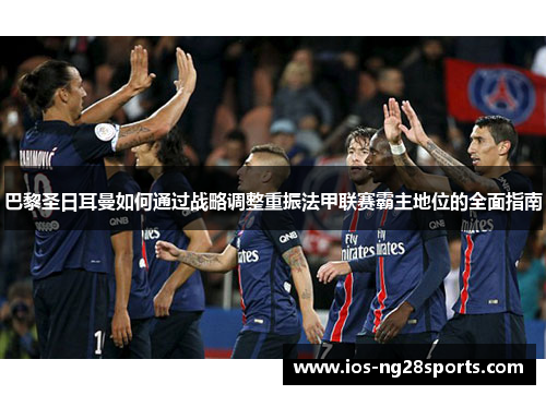 巴黎圣日耳曼如何通过战略调整重振法甲联赛霸主地位的全面指南