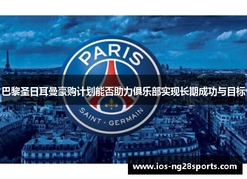 巴黎圣日耳曼豪购计划能否助力俱乐部实现长期成功与目标