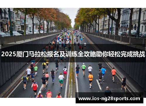 2025厦门马拉松报名及训练全攻略助你轻松完成挑战