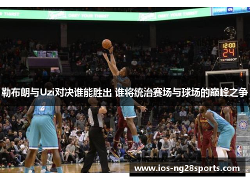 勒布朗与Uzi对决谁能胜出 谁将统治赛场与球场的巅峰之争