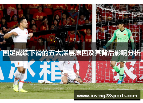 国足成绩下滑的五大深层原因及其背后影响分析