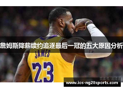詹姆斯降薪续约追逐最后一冠的五大原因分析
