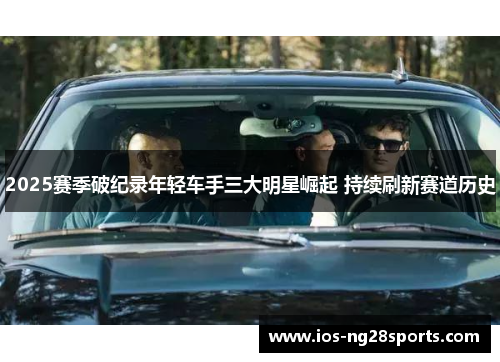 2025赛季破纪录年轻车手三大明星崛起 持续刷新赛道历史