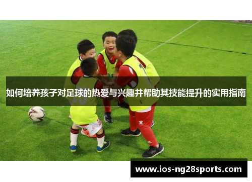 如何培养孩子对足球的热爱与兴趣并帮助其技能提升的实用指南