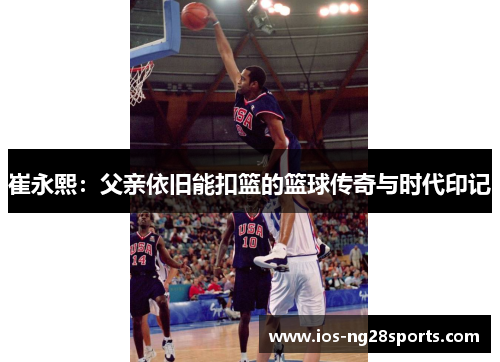 崔永熙：父亲依旧能扣篮的篮球传奇与时代印记