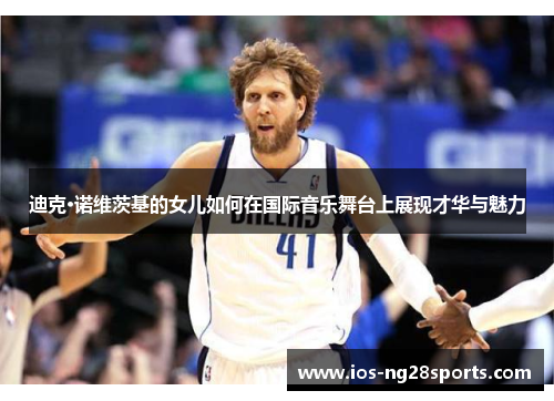 迪克·诺维茨基的女儿如何在国际音乐舞台上展现才华与魅力