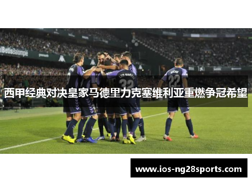 西甲经典对决皇家马德里力克塞维利亚重燃争冠希望
