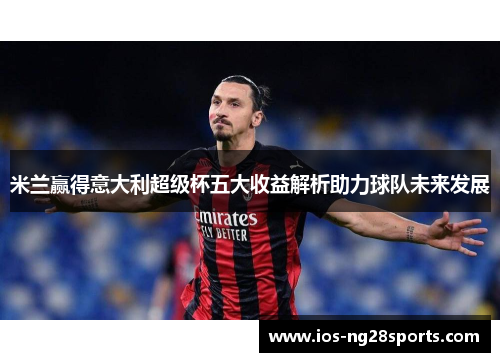 米兰赢得意大利超级杯五大收益解析助力球队未来发展