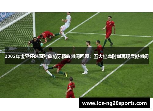 2002年世界杯韩国对葡萄牙精彩瞬间回顾：五大经典时刻再现震撼瞬间