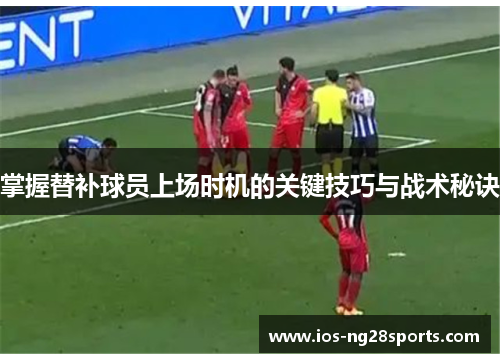 掌握替补球员上场时机的关键技巧与战术秘诀