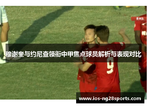 穆谢奎与约尼查领衔中甲焦点球员解析与表现对比