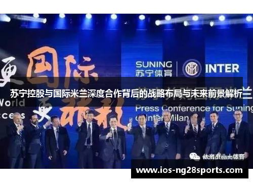 苏宁控股与国际米兰深度合作背后的战略布局与未来前景解析