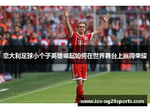 意大利足球小个子英雄崛起如何在世界舞台上赢得荣耀 意大利足球小个子英雄崛起如何在世界舞台上赢得荣耀