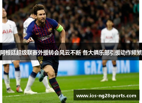 阿根廷超级联赛外援转会风云不断 各大俱乐部引援动作频繁