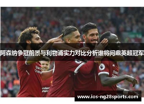 阿森纳争冠前景与利物浦实力对比分析谁将问鼎英超冠军