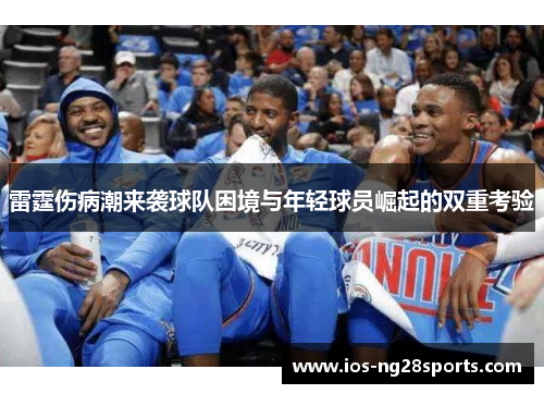 雷霆伤病潮来袭球队困境与年轻球员崛起的双重考验
