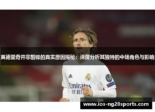 莫德里奇并非前锋的真实原因揭秘：深度分析其独特的中场角色与影响