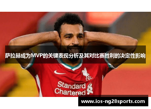 萨拉赫成为MVP的关键表现分析及其对比赛胜利的决定性影响