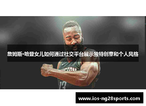 詹姆斯·哈登女儿如何通过社交平台展示独特创意和个人风格 詹姆斯·哈登女儿如何通过社交平台展示独特创意和个人风格