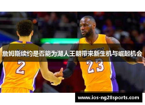 詹姆斯续约是否能为湖人王朝带来新生机与崛起机会