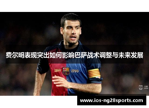 费尔明表现突出如何影响巴萨战术调整与未来发展 费尔明表现突出如何影响巴萨战术调整与未来发展