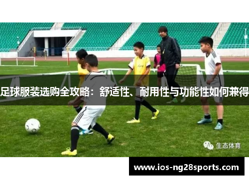 足球服装选购全攻略：舒适性、耐用性与功能性如何兼得