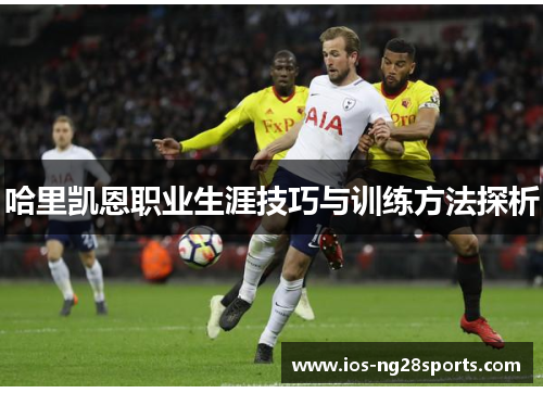 哈里凯恩职业生涯技巧与训练方法探析 哈里凯恩职业生涯技巧与训练方法探析