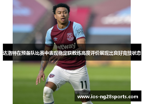 达洛特在预备队比赛中表现稳定获教练高度评价展现出良好竞技状态