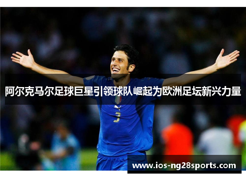 阿尔克马尔足球巨星引领球队崛起为欧洲足坛新兴力量 阿尔克马尔足球巨星引领球队崛起为欧洲足坛新兴力量