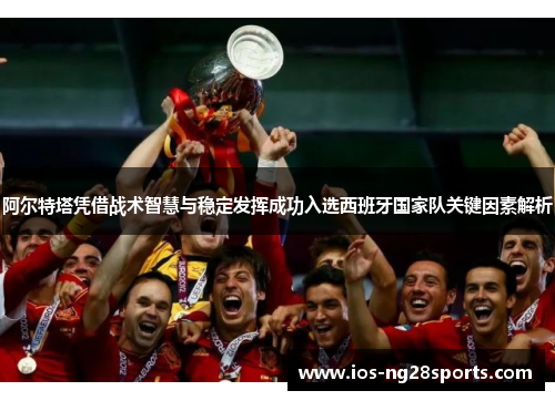 阿尔特塔凭借战术智慧与稳定发挥成功入选西班牙国家队关键因素解析 阿尔特塔凭借战术智慧与稳定发挥成功入选西班牙国家队关键因素解析