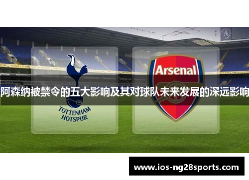 阿森纳被禁令的五大影响及其对球队未来发展的深远影响 阿森纳被禁令的五大影响及其对球队未来发展的深远影响